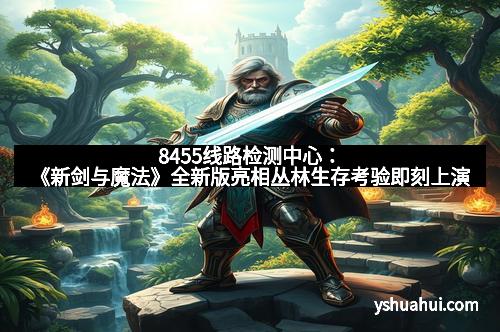 8455线路检测中心：《新剑与魔法》全新版亮相丛林生存考验即刻上演