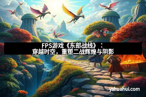 FPS游戏《东部战线》：穿越时空，重塑二战辉煌与阴影
