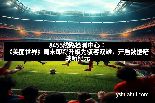 8455线路检测中心：《美丽世界》周末即将升级为骇客双雄，开启数据暗战新纪元