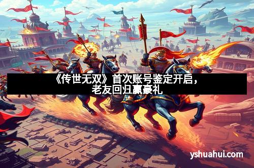 《传世无双》首次账号鉴定开启，老友回归赢豪礼